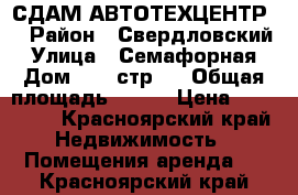 СДАМ АВТОТЕХЦЕНТР  › Район ­ Свердловский › Улица ­ Семафорная › Дом ­ 80 стр 4 › Общая площадь ­ 600 › Цена ­ 210 000 - Красноярский край Недвижимость » Помещения аренда   . Красноярский край